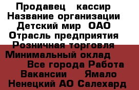 Продавец - кассир › Название организации ­ Детский мир, ОАО › Отрасль предприятия ­ Розничная торговля › Минимальный оклад ­ 25 000 - Все города Работа » Вакансии   . Ямало-Ненецкий АО,Салехард г.